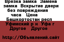 Врезка замка. Замена замка. Вскрытие двери без повреждения. 24 часа › Цена ­ 500 - Башкортостан респ., Уфимский р-н, Уфа г. Другое » Другое   